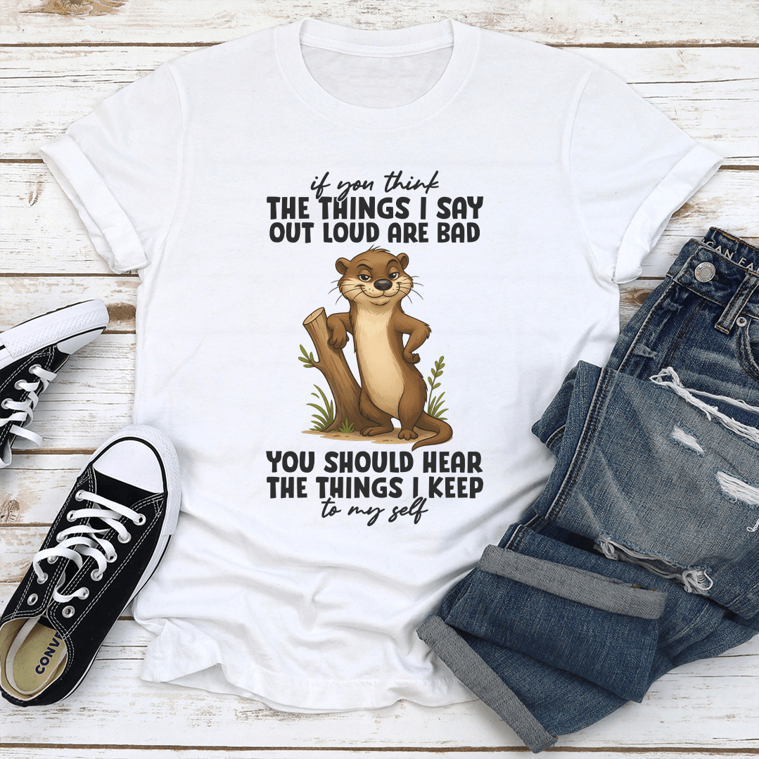 If You Think The Things I Say Out Loud Are Bad You Should Hear The Things Tee 3