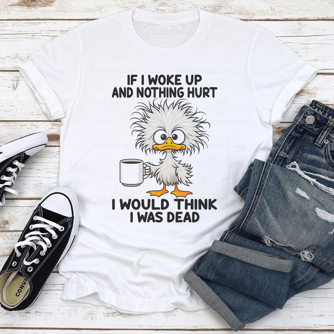 If I Woke Up And Nothing Hurt I Would Think I Was Dead Tee