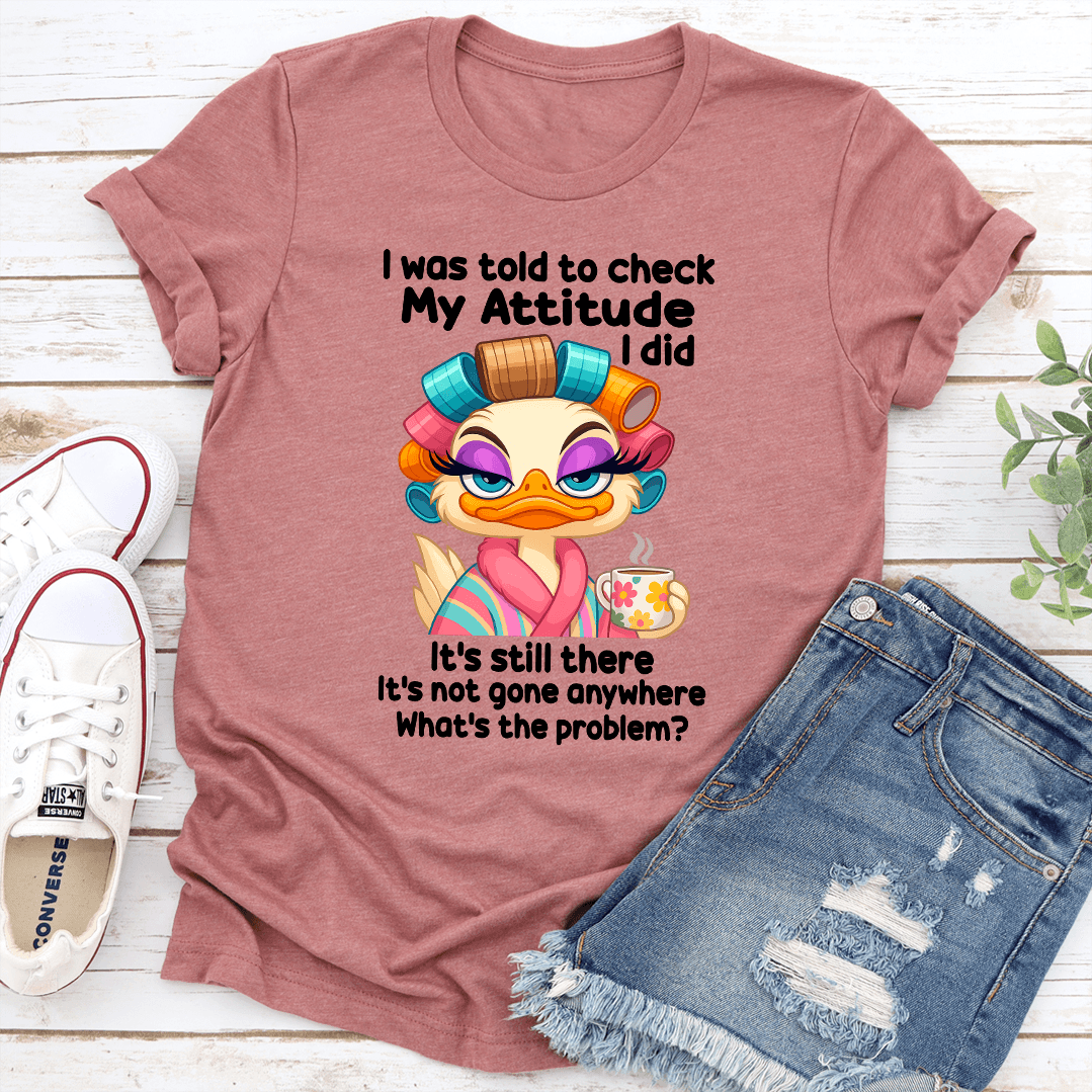 I Was Told To Check My Attitude I Did Its Still There Tee 1