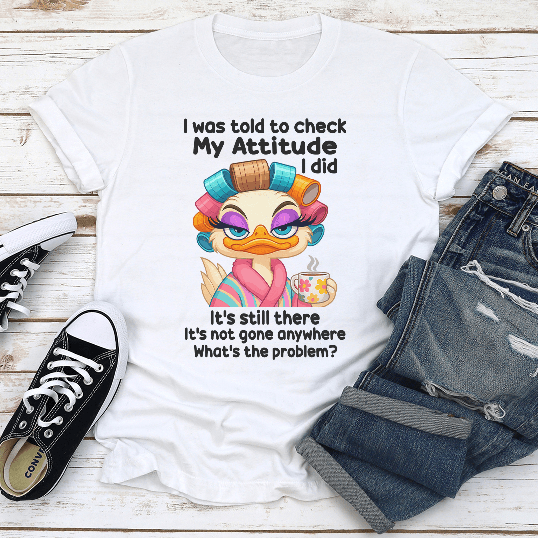 I Was Told To Check My Attitude I Did Its Still There Tee 2