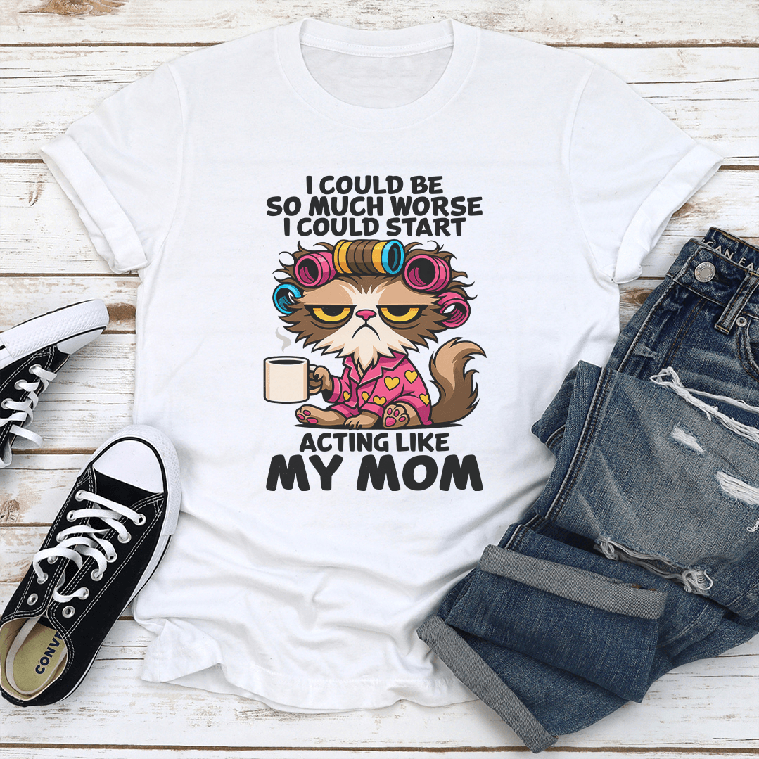 I Could Be So Much Worse I Could Start Acting Like My Mom Tee 1