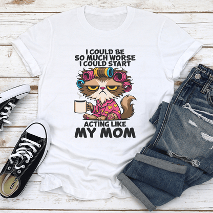 I Could Be So Much Worse I Could Start Acting Like My Mom Tee 1