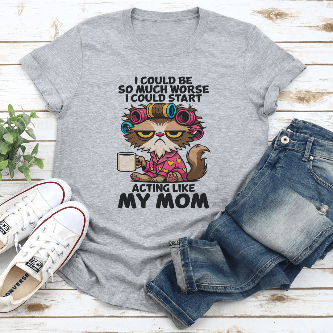 I Could Be So Much Worse I Could Start Acting Like My Mom Tee 2