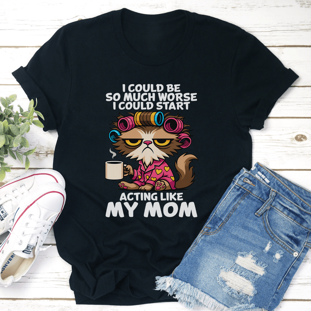 I Could Be So Much Worse I Could Start Acting Like My Mom Tee 3