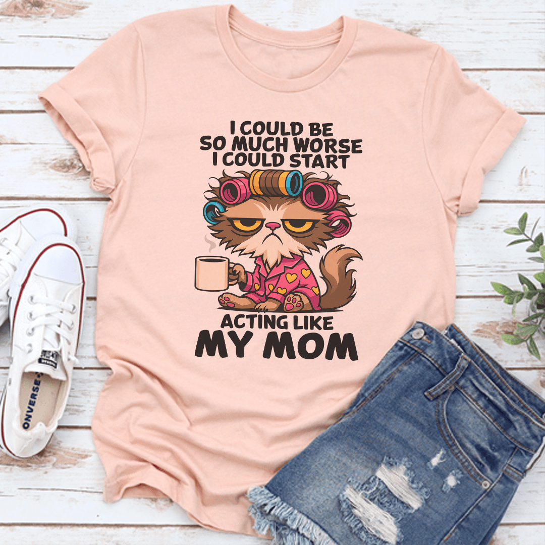 I Could Be So Much Worse I Could Start Acting Like My Mom Tee
