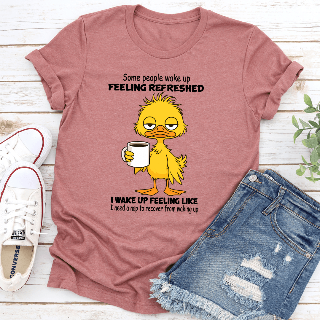 Some People Wake Up Feeling Refreshed I Wake Up Feeling Like Tee