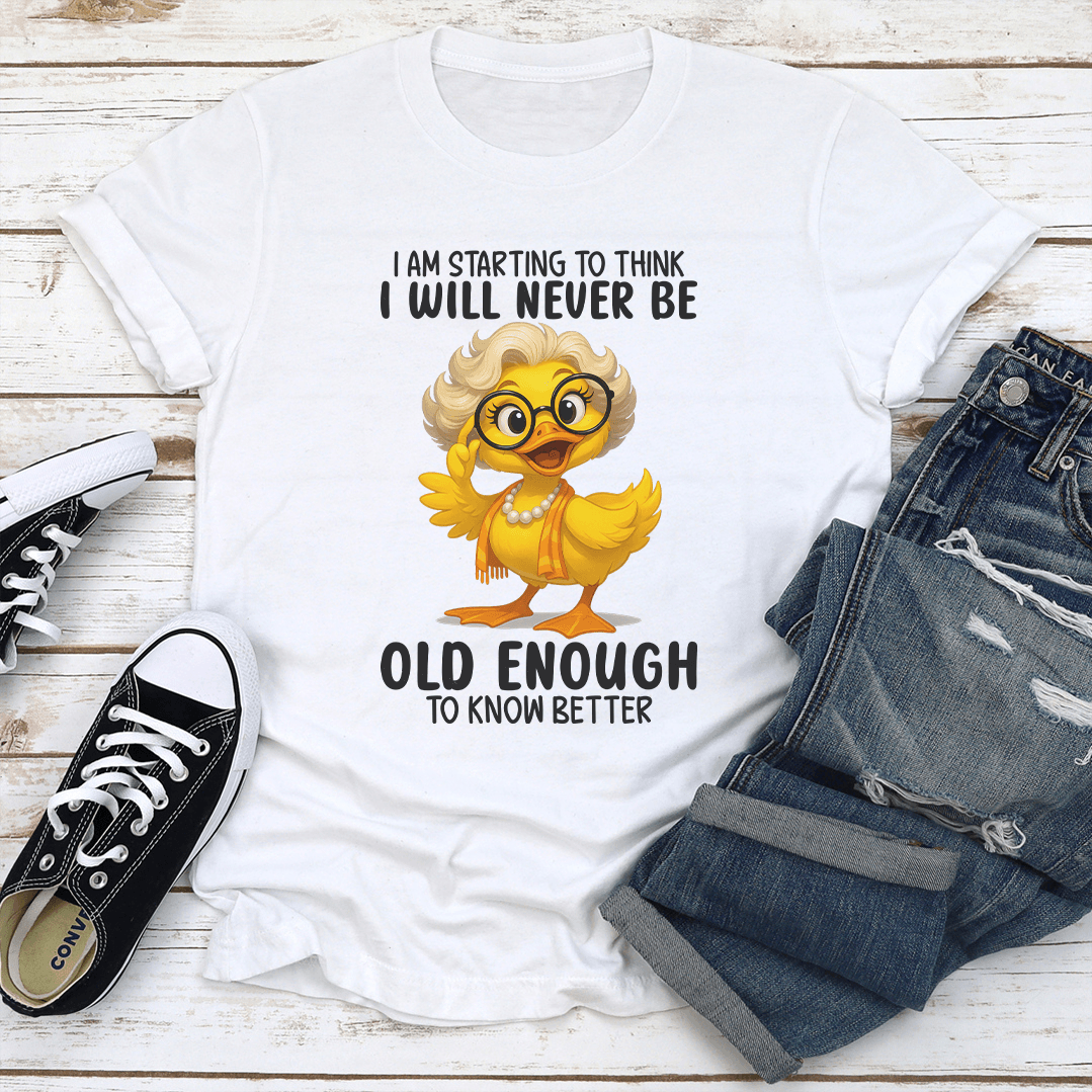 I Am Starting To Think I Will Never Be Old Enough To Know Better Tee