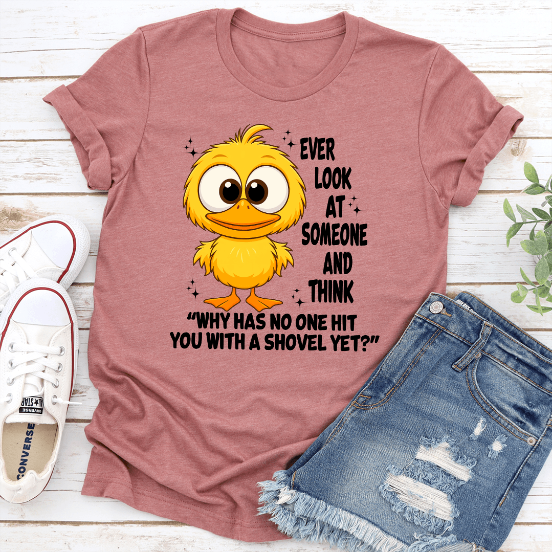 Ever Look At Someone And Think Why Has No One Hit You With A Shovel Yet Tee