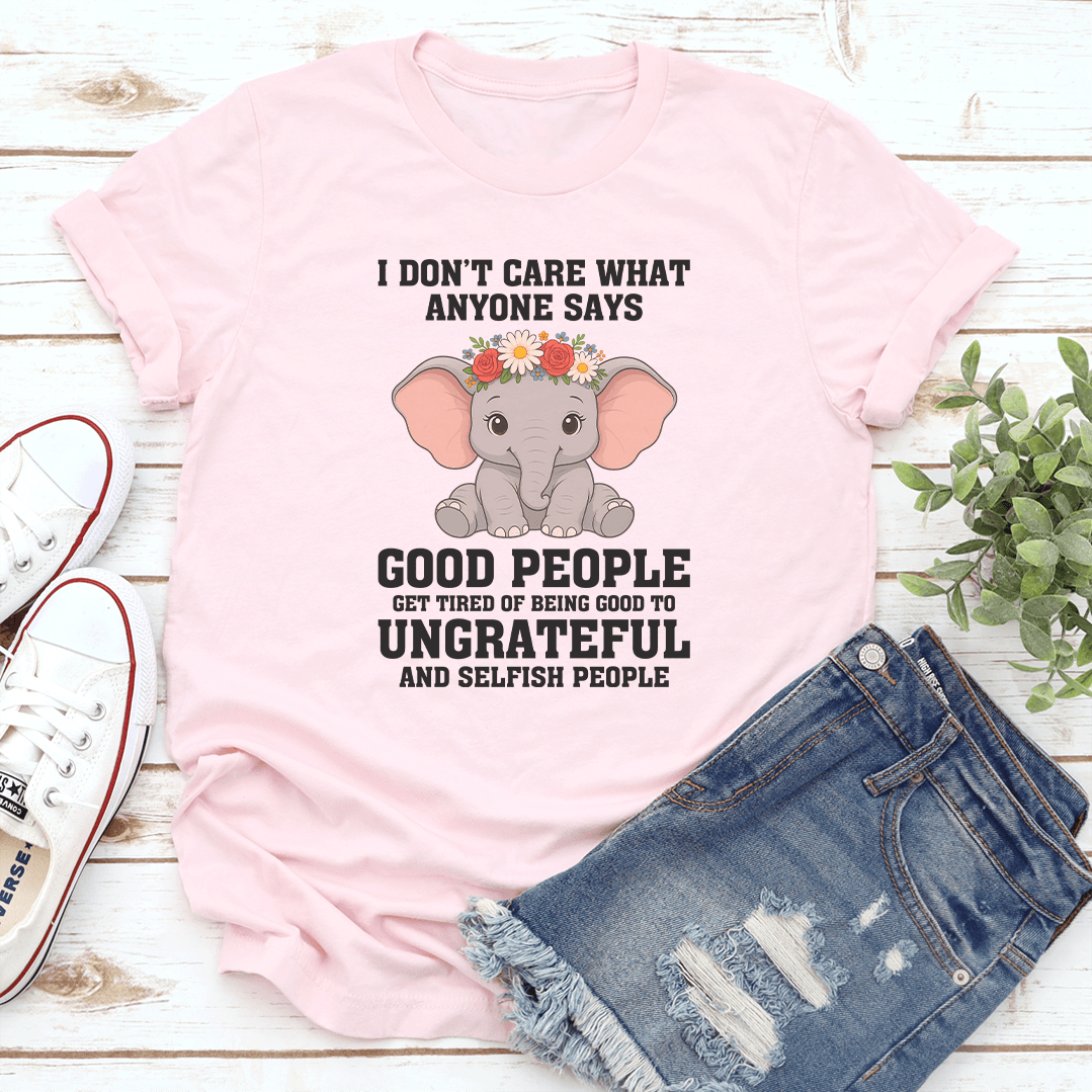 I Don't Care What Anyone Says Good People Get Tired Of Being Tee