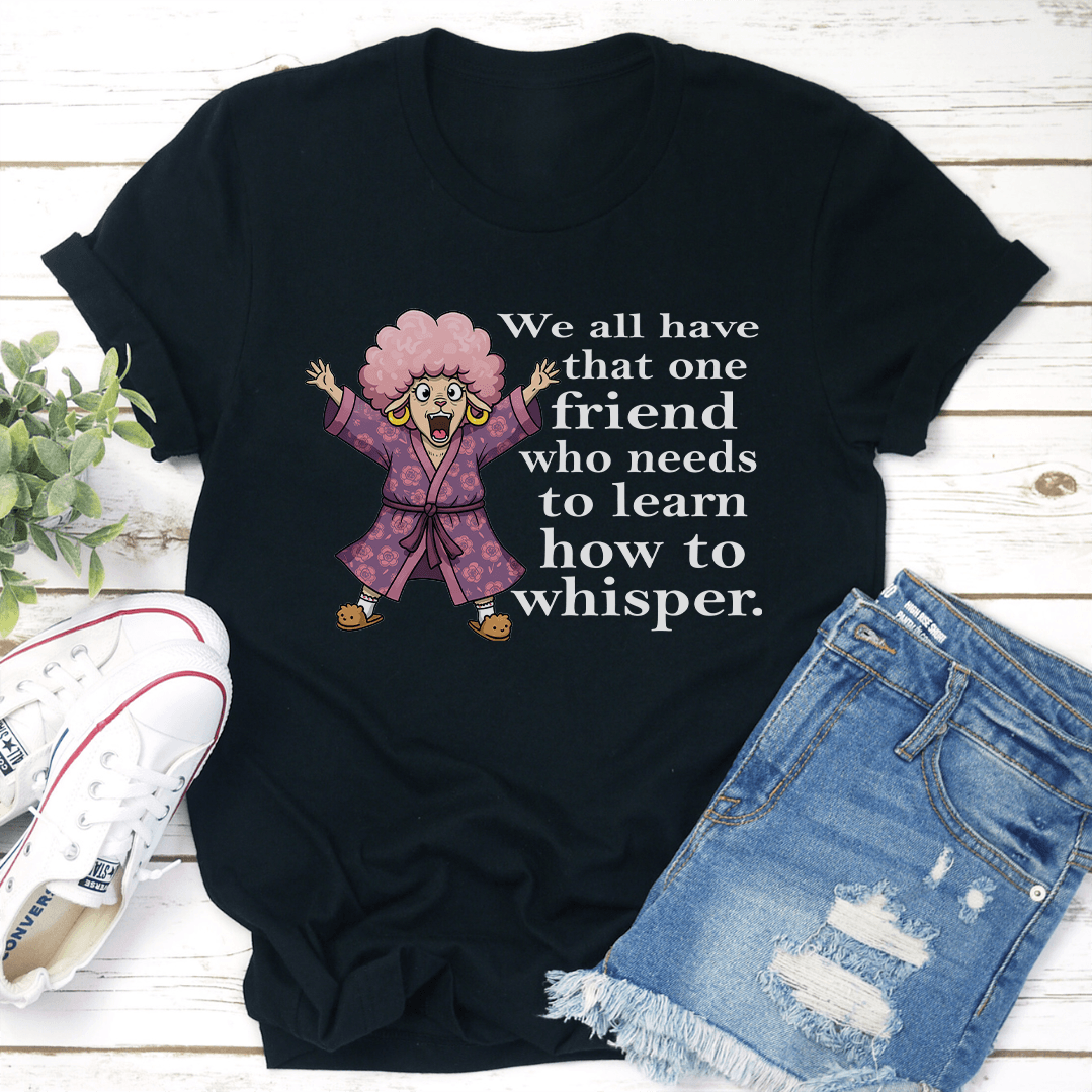 We All Have That One Friend Who Needs To Learn How To Whisper Tee 2