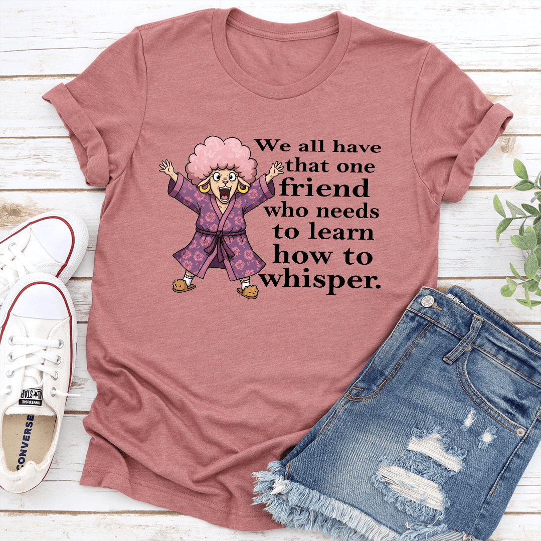 We All Have That One Friend Who Needs To Learn How To Whisper Tee
