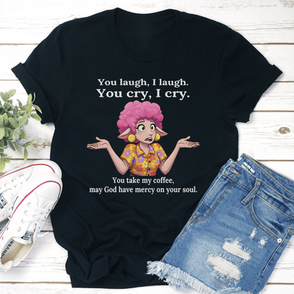 You Laugh I Laugh You Cry I Cry You Take My Coffee Tee