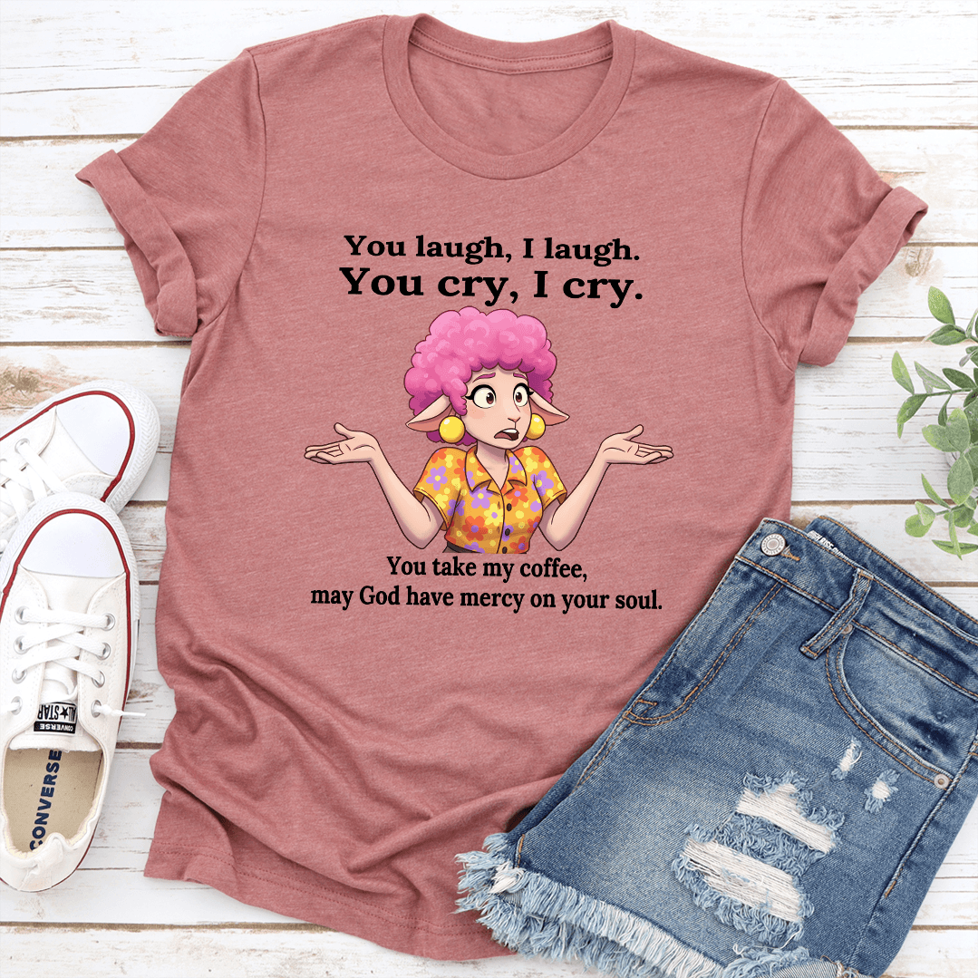 You Laugh I Laugh You Cry I Cry You Take My Coffee Tee 1