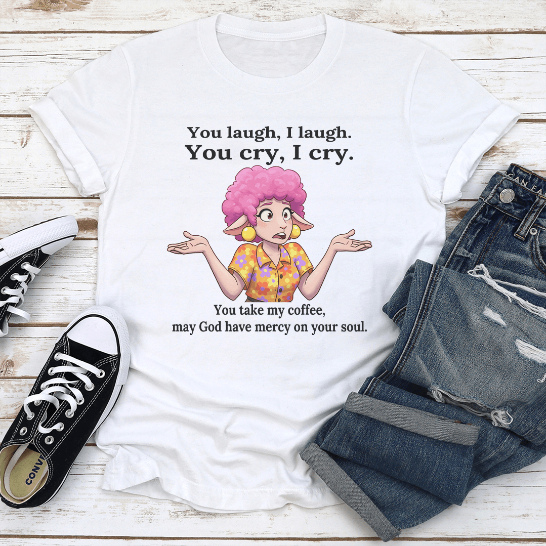 You Laugh I Laugh You Cry I Cry You Take My Coffee Tee 2