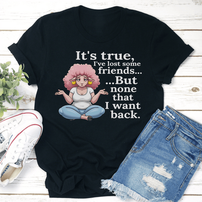 It's True I've Lost Some Friends But None That I Want Back Tee