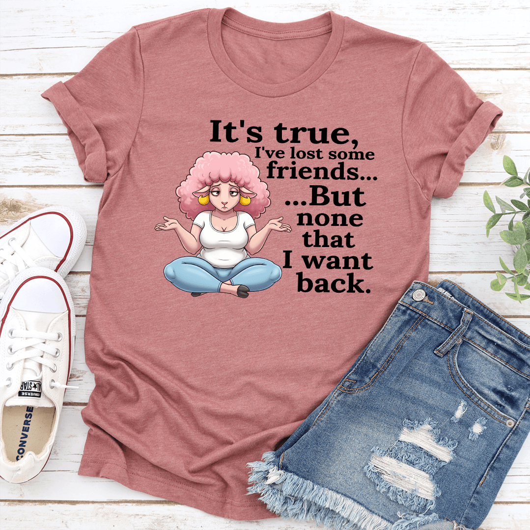 Its True Ive Lost Some Friends But None That I Want Back Tee 1