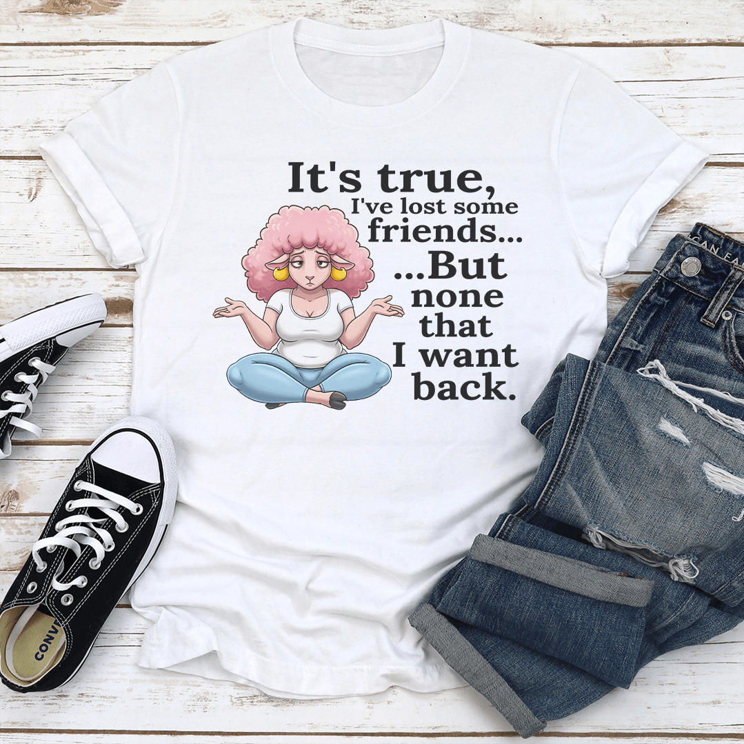 Its True Ive Lost Some Friends But None That I Want Back Tee 2