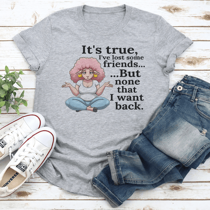 Its True Ive Lost Some Friends But None That I Want Back Tee 3