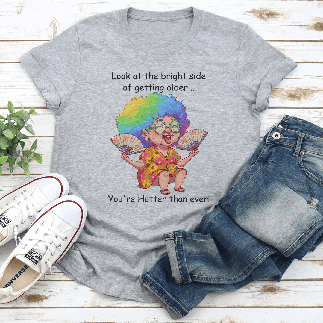 Look At The Bright Side Of Getting Older You're Hotter Than Ever Tee