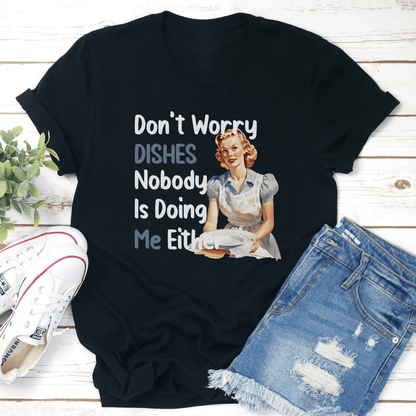 Dont Worry Dishes Nobody Is Doing Me Either Tee 1