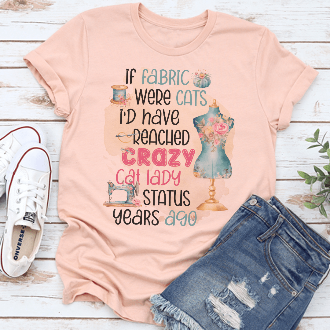 If Fabric Were Cats Id Reached Crazy Cat Lady Status Years Ago Tee 1