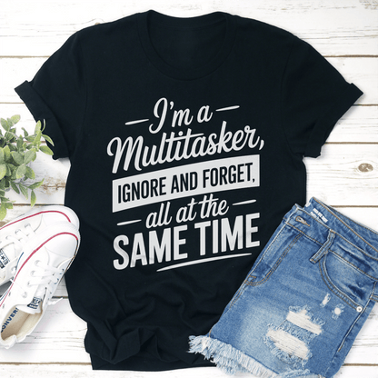 I'm A Multitasker Ignore And Forget All At The Same Time Tee