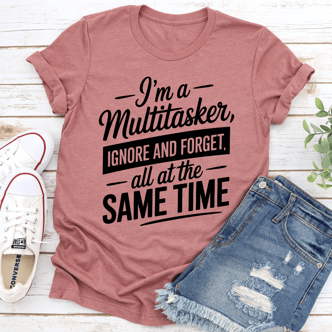 Im A Multitasker Ignore And Forget All At The Same Time Tee  1