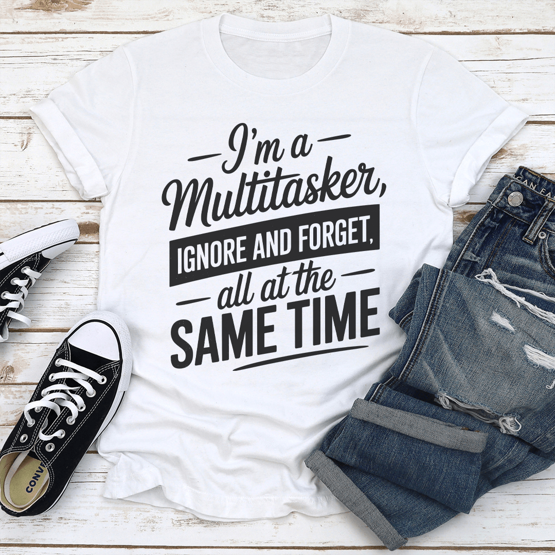 Im A Multitasker Ignore And Forget All At The Same Time Tee  2