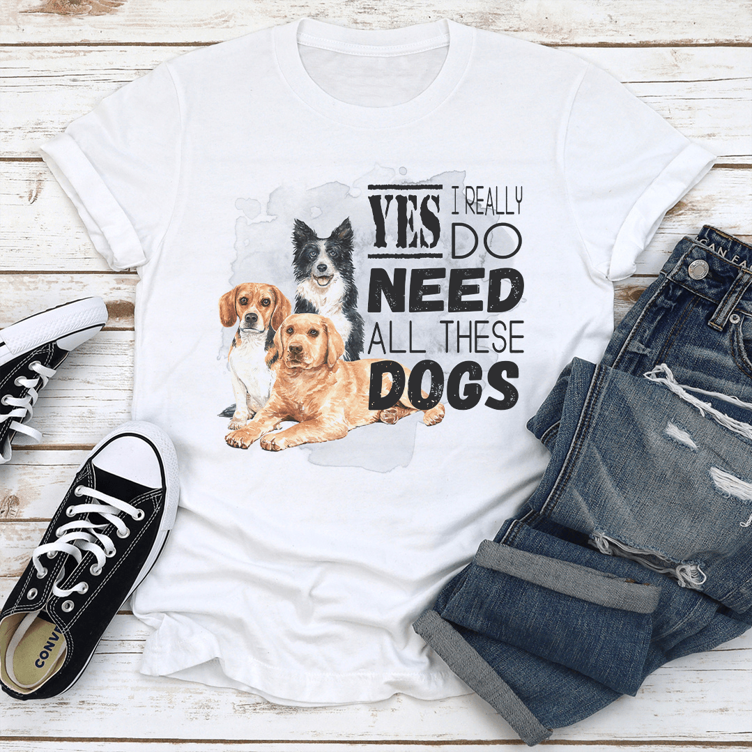 I Really Yes Do Need All These Dogs Tee