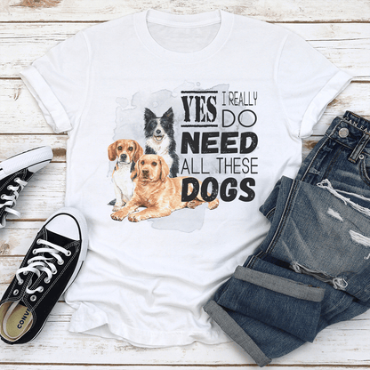 I Really Yes Do Need All These Dogs Tee
