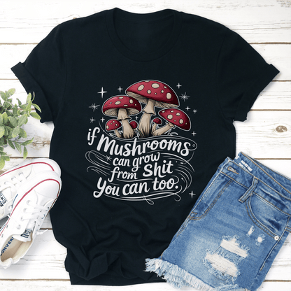 If Mushrooms Can Grow From S-it You Can Too Tee