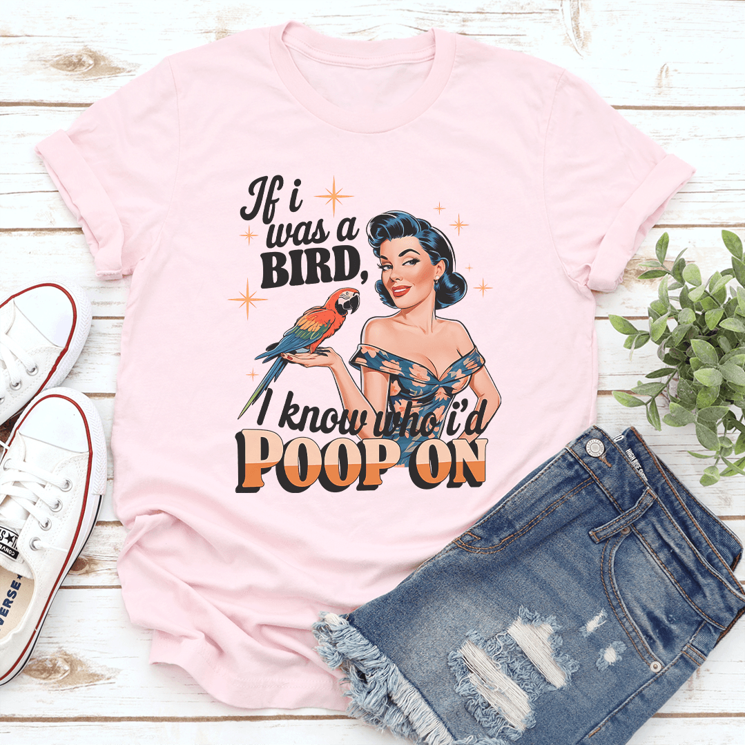 If I Was A Bird I Know Who I'd Poop On Tee