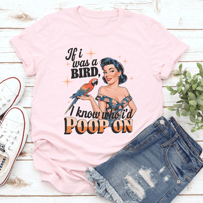 If I Was A Bird I Know Who I'd Poop On Tee