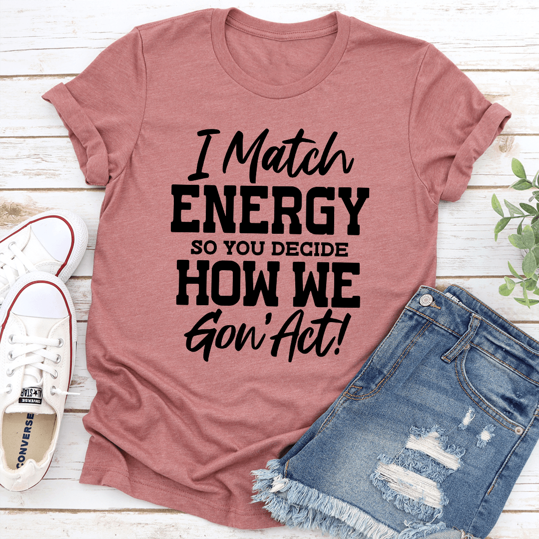 I Match Energy So You Decide How We Gon Act Tee 0