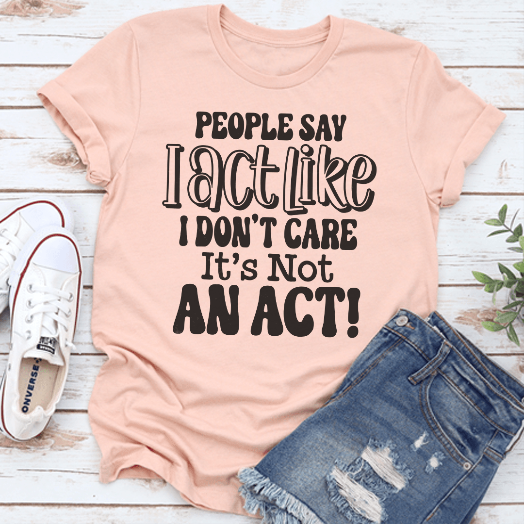 People Say I Act Like I Don't Care It's Not An Act Tee