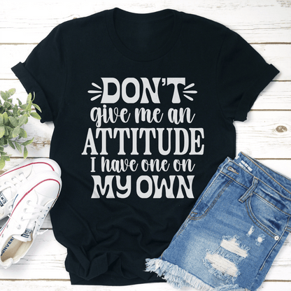 Don't Give Me An Attitude I have One On My Own Tee