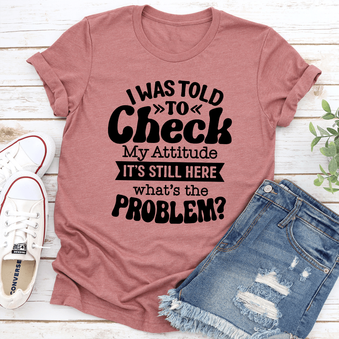 I Was Told To Check My Attitude Tee