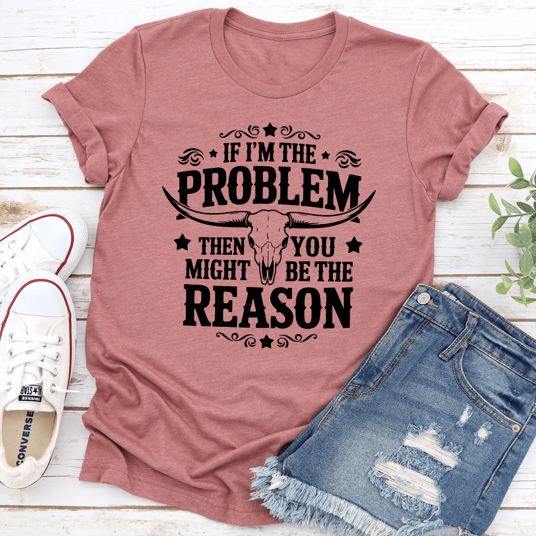 If Im The Problem Then You Might Be The Reason Tee 1