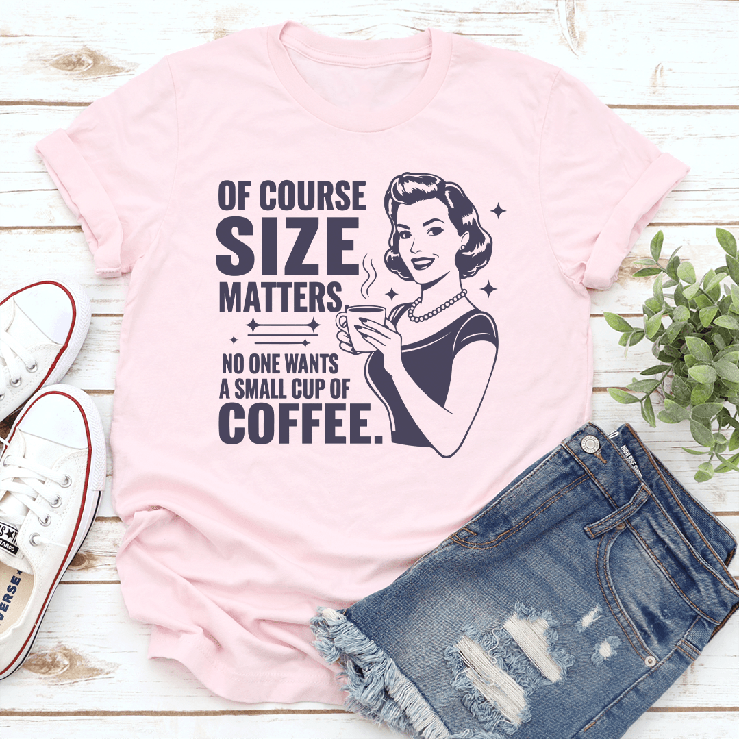 Of Course Size Matters No One Wants A Small Cup Of Coffee Tee