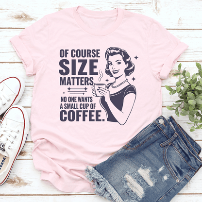 Of Course Size Matters No One Wants A Small Cup Of Coffee Tee