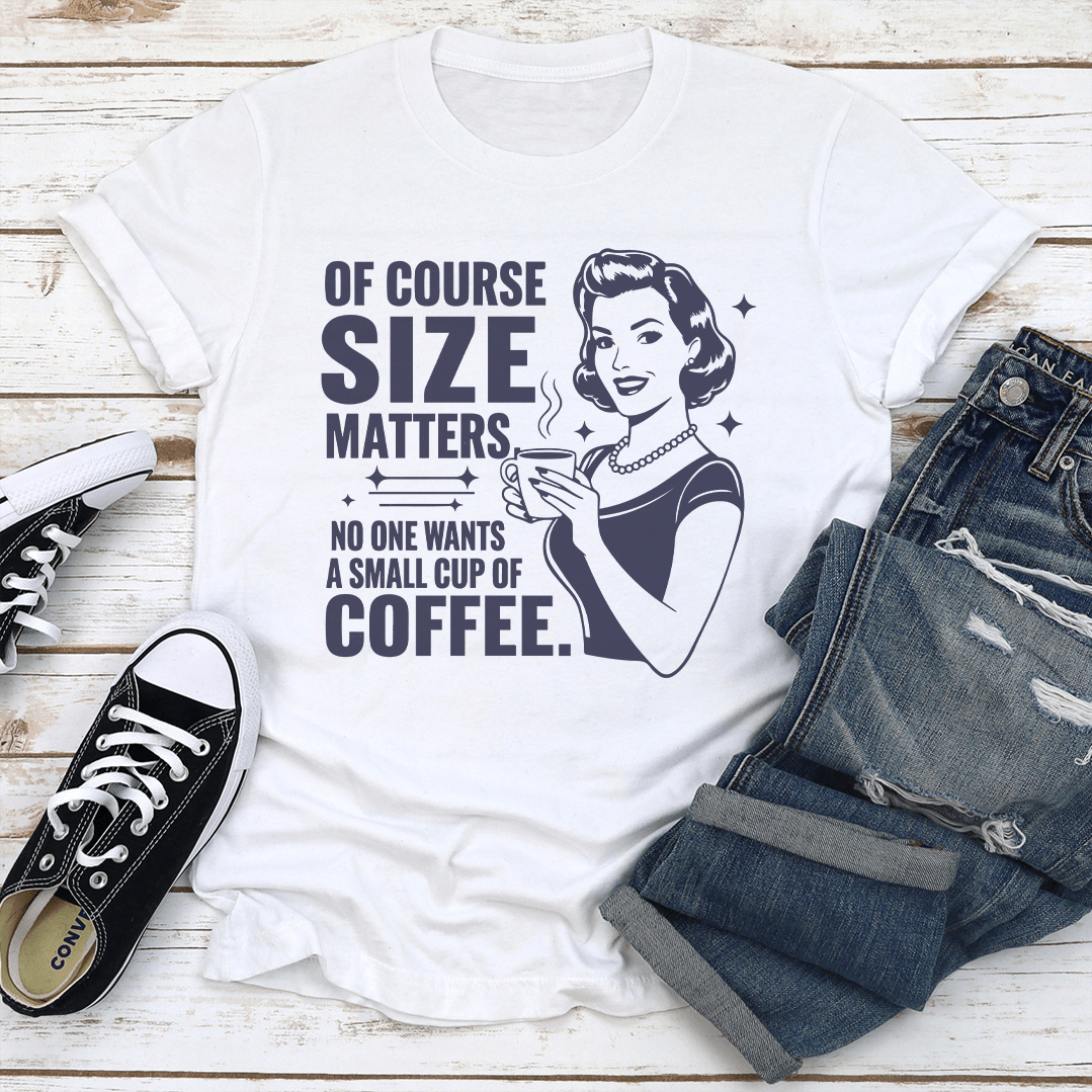Of Course Size Matters No One Wants A Small Cup Of Coffee Tee 1