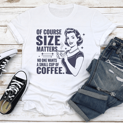 Of Course Size Matters No One Wants A Small Cup Of Coffee Tee 1