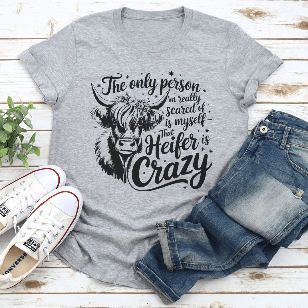 The Only Person Im Really Scared Of Is Myself That Heifer Is Crazy Tee 0