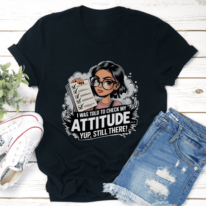 I Was Told To Check My Attitude Yup Still There Tee