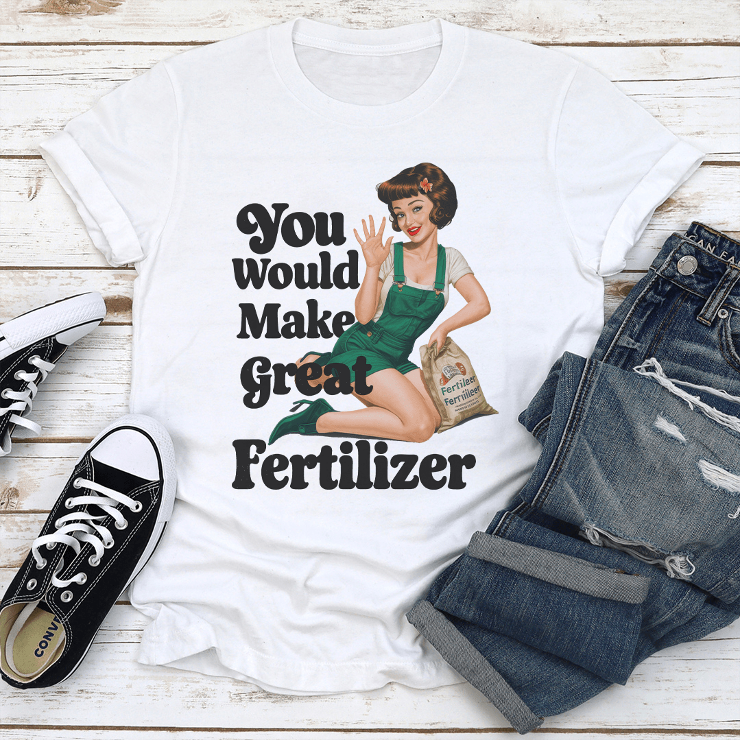 You Would Make Great Fertilzer Tee 1