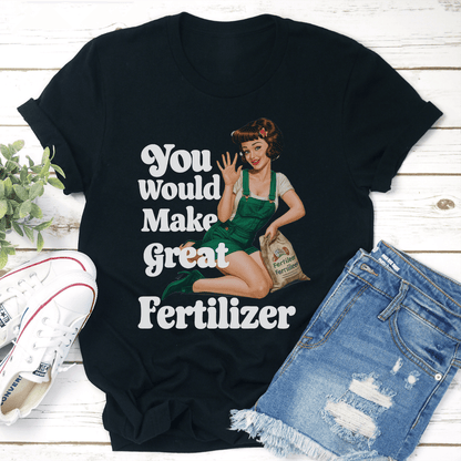 You Would Make Great Fertilzer Tee 3