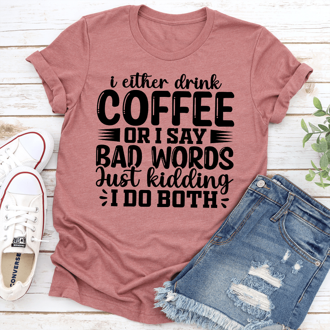 I Either Drink Coffee Or I Say Bad Words Just Kidding Tee  1