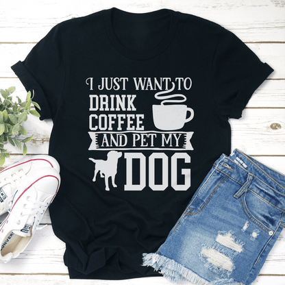 I Just Want To Drink Coffee And Pet My Dog Tee