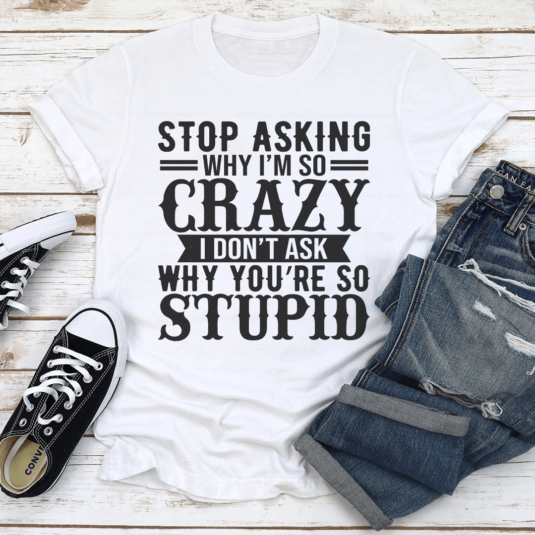 Stop Asking Why I'm So Crazy Tee