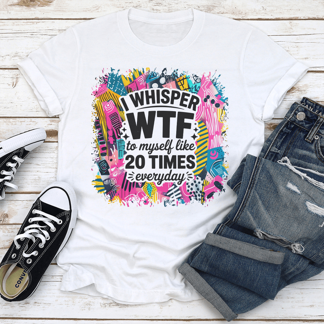 I Whisper WTF To Myself Like 20 Times Everyday Tee